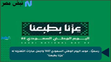 رسميًا.. موعد اليوم الوطني السعودي 1447 وأجمل عبارات التهنئة له “عزنا بطبعنا”